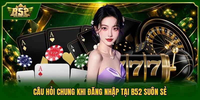 Câu hỏi chung khi đăng nhập tại B52 suôn sẻ